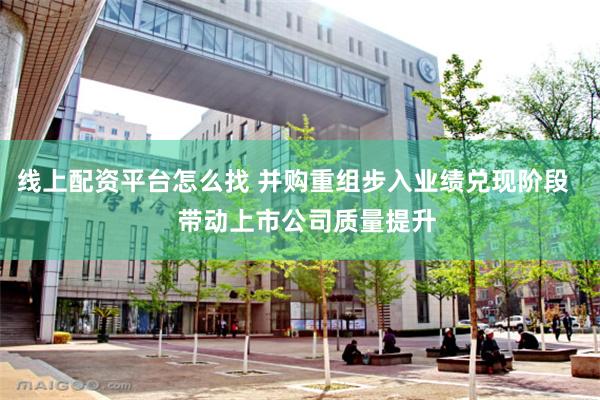 线上配资平台怎么找 并购重组步入业绩兑现阶段    带动上市公司质量提升