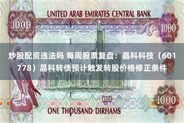 炒股配资违法吗 每周股票复盘:晶科科技(601778)晶科转债预计触发转股价格修正条件
