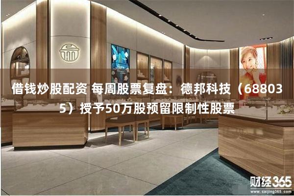 借钱炒股配资 每周股票复盘：德邦科技（688035）授予50万股预留限制性股票
