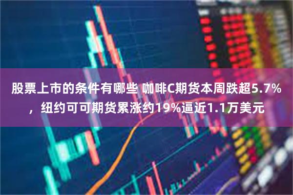 股票上市的条件有哪些 咖啡C期货本周跌超5.7%，纽约可可期货累涨约19%逼近1.1万美元
