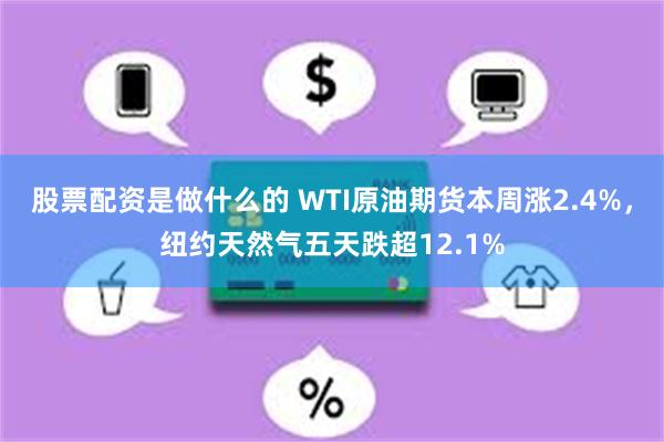 股票配资是做什么的 WTI原油期货本周涨2.4%，纽约天然气五天跌超12.1%