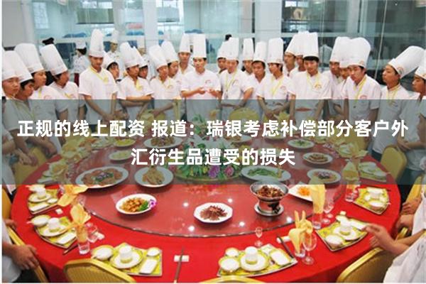 正规的线上配资 报道：瑞银考虑补偿部分客户外汇衍生品遭受的损失