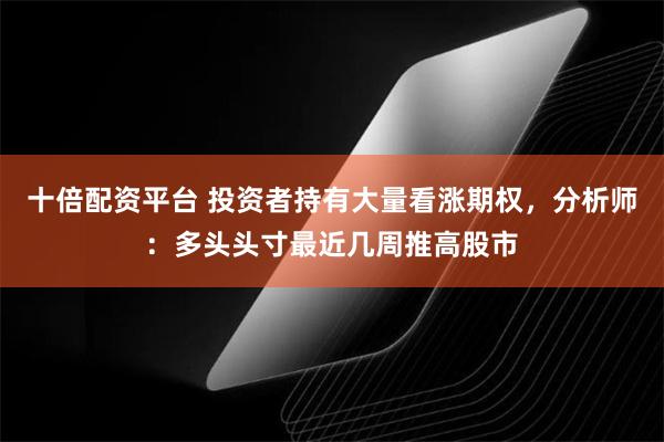 十倍配资平台 投资者持有大量看涨期权，分析师：多头头寸最近几周推高股市
