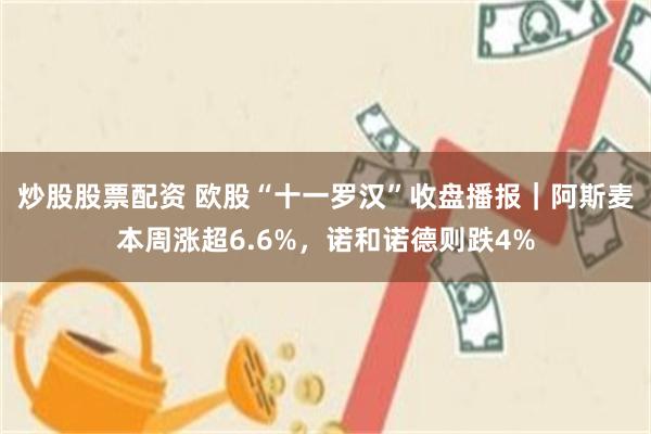 炒股股票配资 欧股“十一罗汉”收盘播报｜阿斯麦本周涨超6.6%，诺和诺德则跌4%