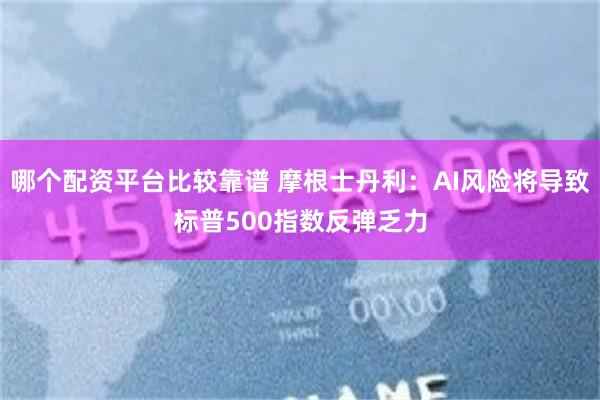 哪个配资平台比较靠谱 摩根士丹利:AI风险将导致标普500指数反弹乏力