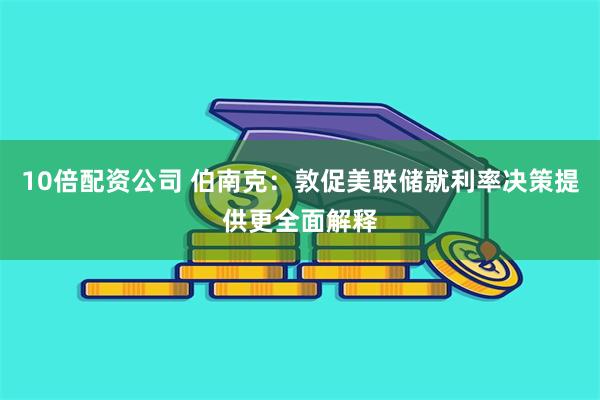 10倍配资公司 伯南克：敦促美联储就利率决策提供更全面解释