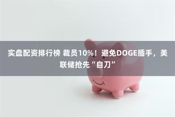实盘配资排行榜 裁员10%！避免DOGE插手，美联储抢先“自刀”