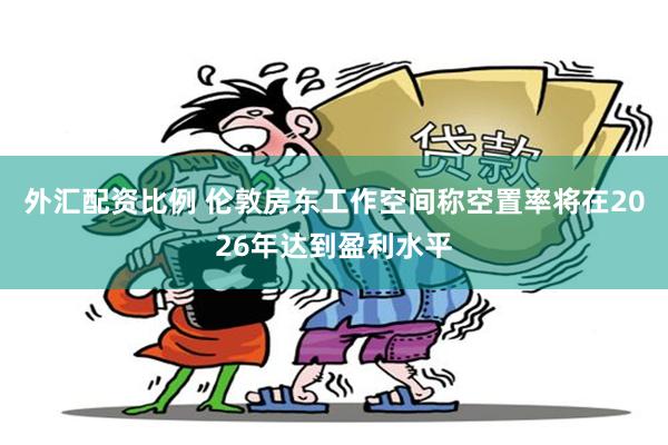 外汇配资比例 伦敦房东工作空间称空置率将在2026年达到盈利水平