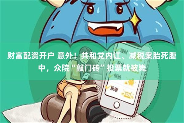 财富配资开户 意外！共和党内讧、减税案胎死腹中，众院“敲门砖”投票就被毙