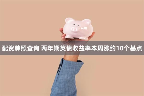 配资牌照查询 两年期英债收益率本周涨约10个基点