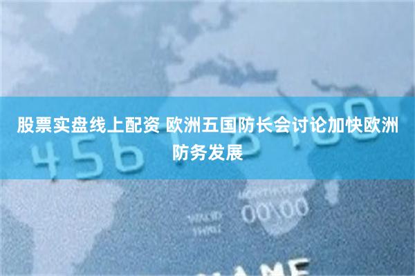 股票实盘线上配资 欧洲五国防长会讨论加快欧洲防务发展