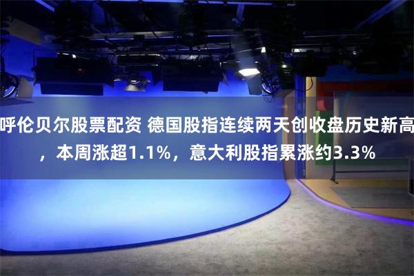呼伦贝尔股票配资 德国股指连续两天创收盘历史新高，本周涨超1.1%，意大利股指累涨约3.3%