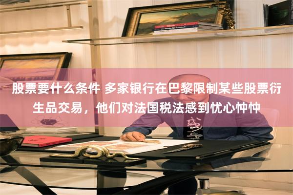 股票要什么条件 多家银行在巴黎限制某些股票衍生品交易，他们对法国税法感到忧心忡忡