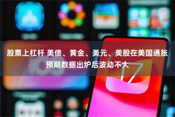 股票上杠杆 美债、黄金、美元、美股在美国通胀预期数据出炉后波动不大