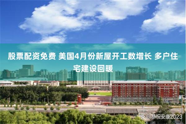 股票配资免费 美国4月份新屋开工数增长 多户住宅建设回暖