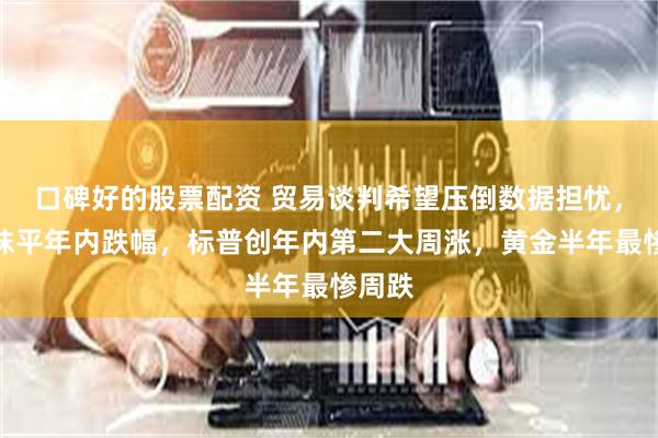 口碑好的股票配资 贸易谈判希望压倒数据担忧，道指抹平年内跌幅，标普创年内第二大周涨，黄金半年最惨周跌