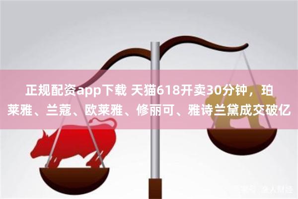 正规配资app下载 天猫618开卖30分钟，珀莱雅、兰蔻、欧莱雅、修丽可、雅诗兰黛成交破亿