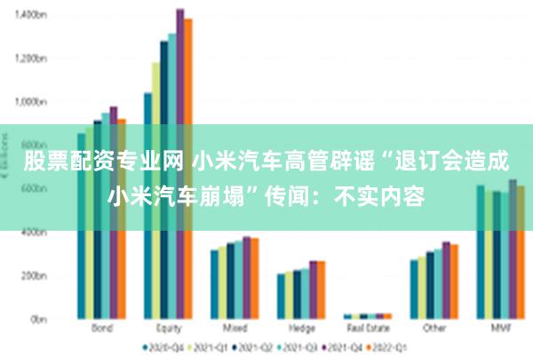 股票配资专业网 小米汽车高管辟谣“退订会造成小米汽车崩塌”传闻：不实内容