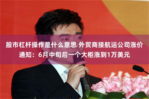 股市杠杆操作是什么意思 外贸商接航运公司涨价通知：6月中旬后一个大柜涨到1万美元