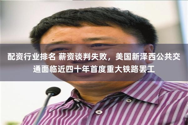 配资行业排名 薪资谈判失败，美国新泽西公共交通面临近四十年首度重大铁路罢工
