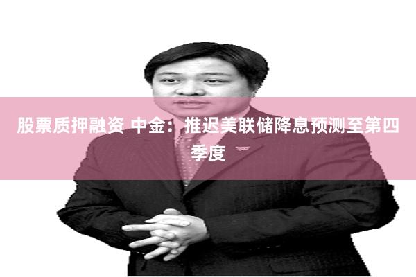股票质押融资 中金：推迟美联储降息预测至第四季度