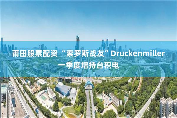 莆田股票配资 “索罗斯战友”Druckenmiller一季度增持台积电