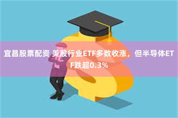 宜昌股票配资 美股行业ETF多数收涨，但半导体ETF跌超0.3%