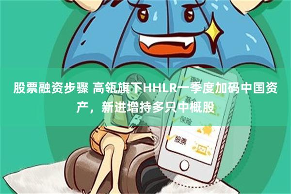 股票融资步骤 高瓴旗下HHLR一季度加码中国资产，新进增持多只中概股