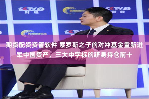 期货配资资管软件 索罗斯之子的对冲基金重新进军中国资产，三大中字标的跻身持仓前十