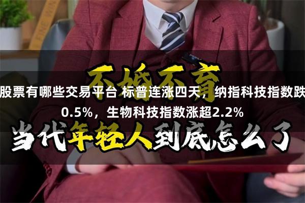 股票有哪些交易平台 标普连涨四天，纳指科技指数跌0.5%，生物科技指数涨超2.2%