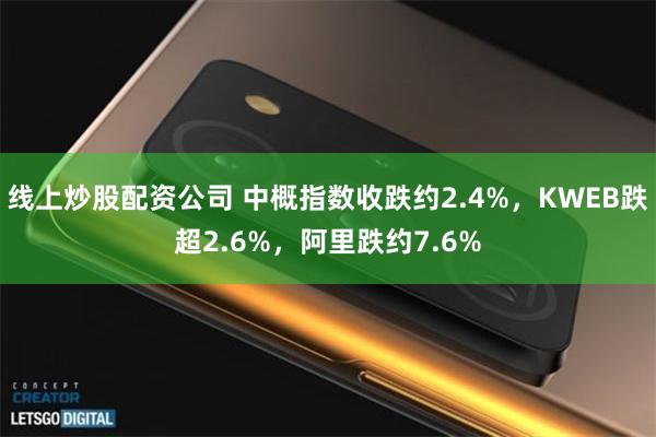 线上炒股配资公司 中概指数收跌约2.4%，KWEB跌超2.6%，阿里跌约7.6%