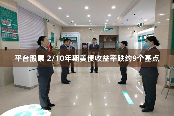 平台股票 2/10年期美债收益率跌约9个基点