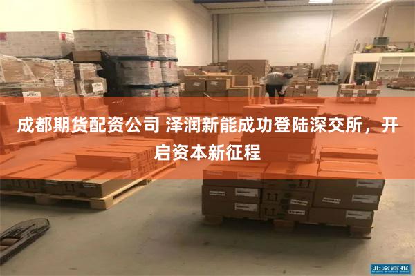 成都期货配资公司 泽润新能成功登陆深交所，开启资本新征程
