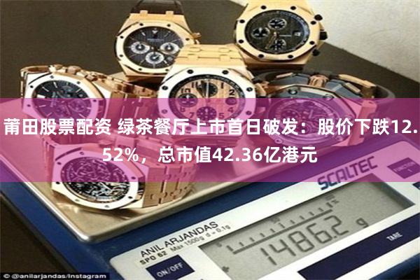 莆田股票配资 绿茶餐厅上市首日破发:股价下跌12.52%,总市值42.36亿港元