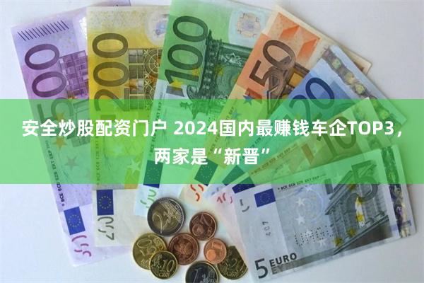 安全炒股配资门户 2024国内最赚钱车企TOP3，两家是“新晋”