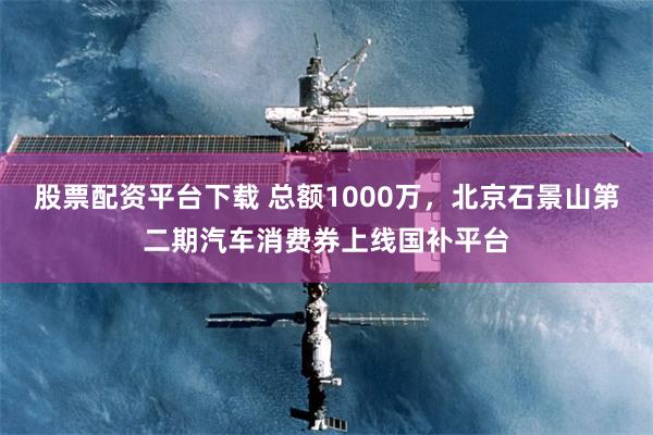 股票配资平台下载 总额1000万，北京石景山第二期汽车消费券上线国补平台