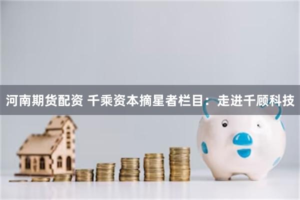 河南期货配资 千乘资本摘星者栏目：走进千顾科技