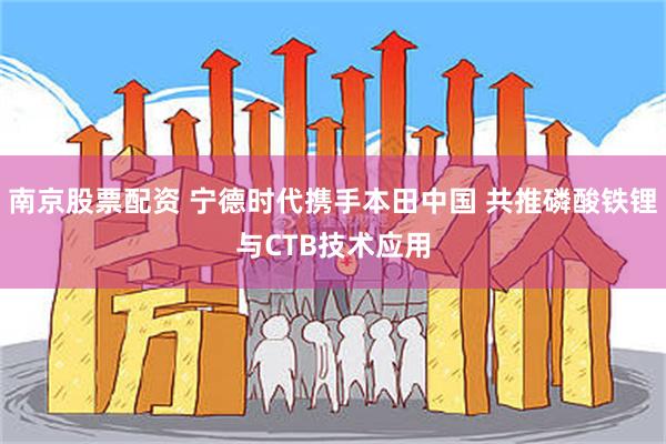 南京股票配资 宁德时代携手本田中国 共推磷酸铁锂与CTB技术应用