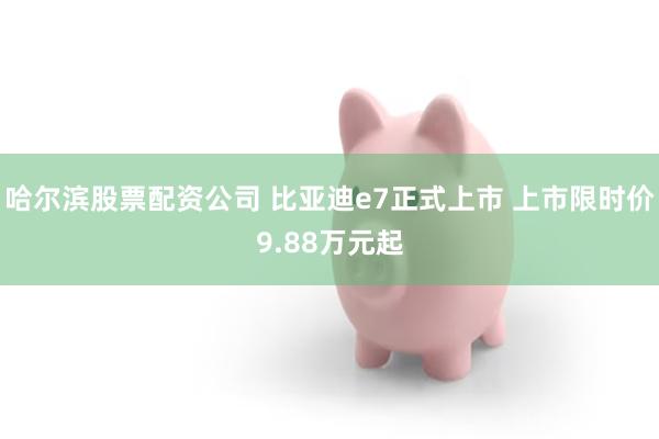 哈尔滨股票配资公司 比亚迪e7正式上市 上市限时价9.88万元起