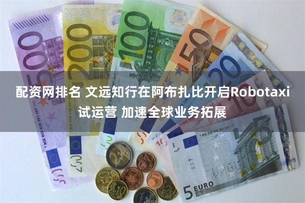 配资网排名 文远知行在阿布扎比开启Robotaxi试运营 加速全球业务拓展