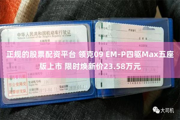 正规的股票配资平台 领克09 EM-P四驱Max五座版上市 限时焕新价23.58万元