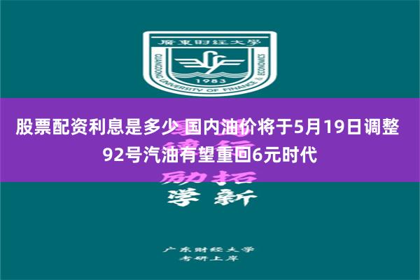 股票配资利息是多少 国内油价将于5月19日调整 92号汽油有望重回6元时代