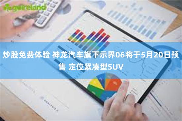 炒股免费体验 神龙汽车旗下示界06将于5月20日预售 定位紧凑型SUV