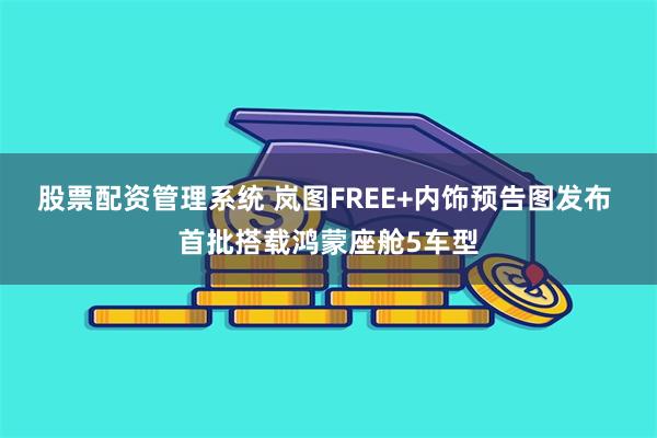 股票配资管理系统 岚图FREE+内饰预告图发布 首批搭载鸿蒙座舱5车型