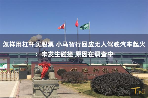 怎样用杠杆买股票 小马智行回应无人驾驶汽车起火：未发生碰撞 原因在调查中
