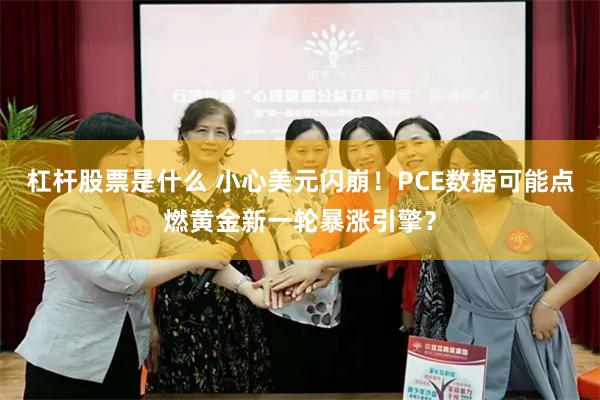 杠杆股票是什么 小心美元闪崩！PCE数据可能点燃黄金新一轮暴涨引擎？