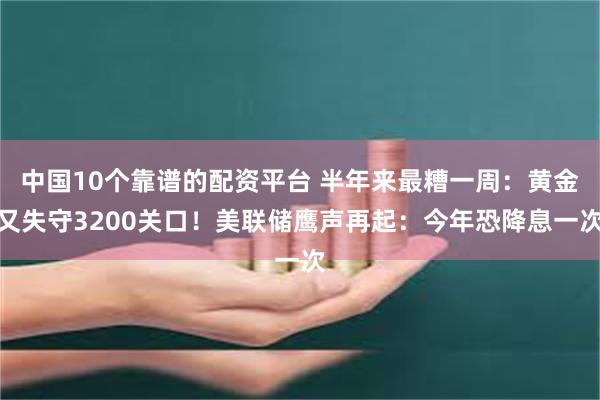 中国10个靠谱的配资平台 半年来最糟一周：黄金又失守3200关口！美联储鹰声再起：今年恐降息一次