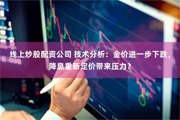 线上炒股配资公司 技术分析：金价进一步下跌，降息重新定价带来压力？