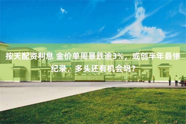 按天配资利息 金价单周暴跌逾3%，或创半年最惨纪录，多头还有机会吗？