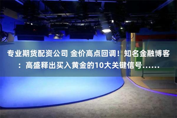 专业期货配资公司 金价高点回调！知名金融博客：高盛释出买入黄金的10大关键信号……
